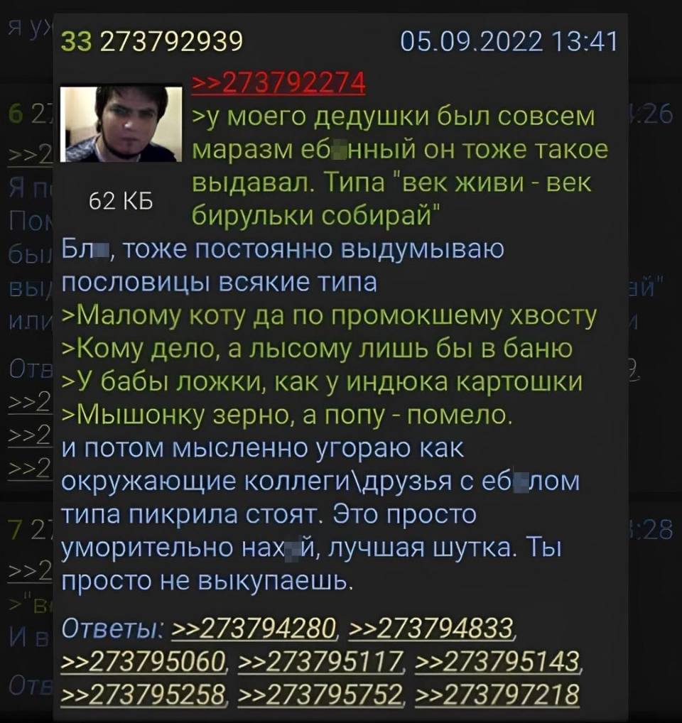У моего дедушки был совсем маразм еб*нный он тоже такие перлы выдавал. Типа «век живи — век бирульки собирай». Бл*, тоже постоянно выдумываю пословицы всякие типа «Малому коту по промокшему хвосту», «Кому дело, а лысому лишь бы в баню», «У бабы ложки, как у индюка картошки», «Мышонку зерно, а попу — помело» и потом мысленно угораю как окружающие коллеги\друзья с еб*лом типа пикрила стоят. Это просто уморительно нах*й, лучшая шутка. Ты просто не выкупаешь.