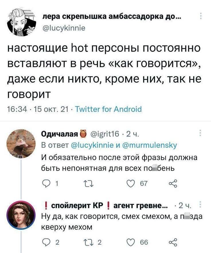 – Настоящие hot персоны постоянно вставляют в речь «как говорится», даже если никто, кроме них, так не говорит.
– И обязательно после этой фразы должна быть непонятная для всех по*бень.
– Ну да, как говорится, смех смехом, а п*зда кверху мехом.