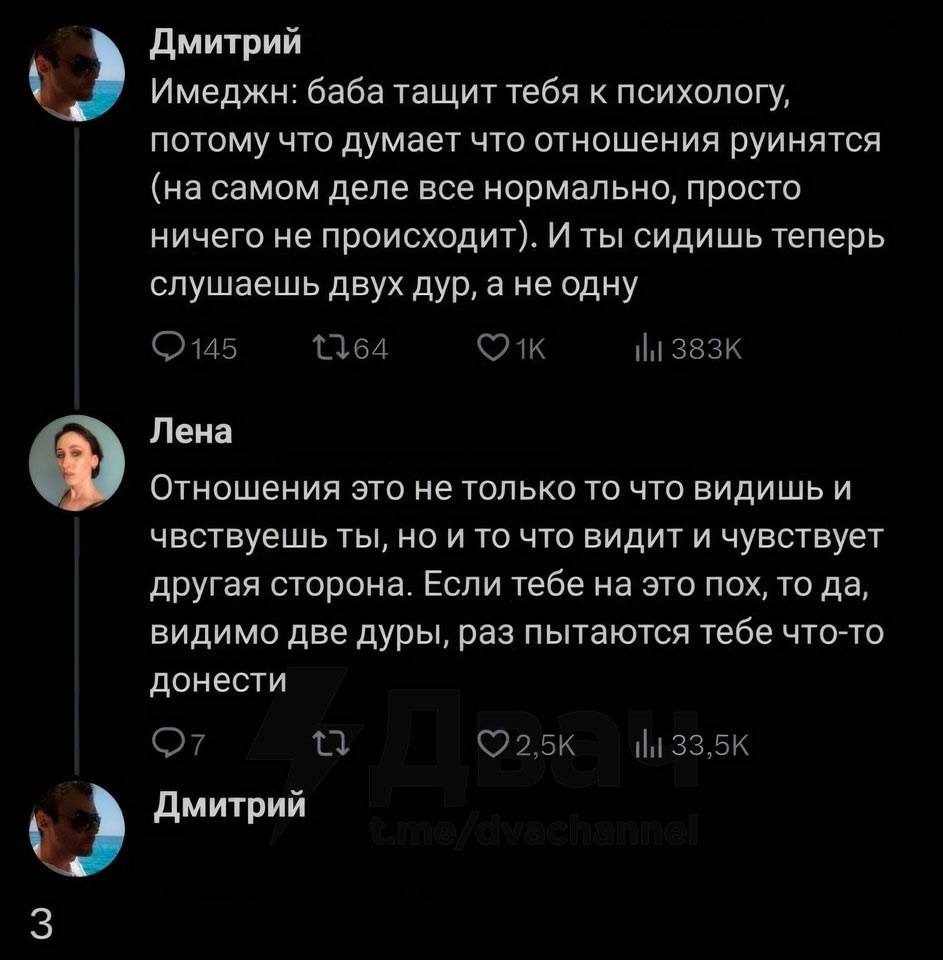 – Имеджн: баба тащит тебя к психологу, потому что думает что отношения руинятся (на самом деле все нормально, просто ничего не происходит). И ты сидишь теперь слушаешь двух дур, а не одну.
– Отношения это не только то что видишь и чувствуешь ты, но и то что видит и чувствует другая сторона. Если тебе на это пох, то да, видимо две дуры, раз пытаются тебе что-то донести.