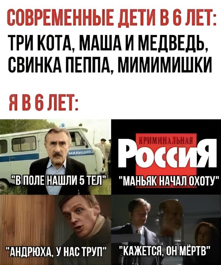 СОВРЕМЕННЫЕ ДЕТИ В 6 ЛЕТ: ТРИ КОТА, МАША И МЕДВЕДЬ, СВИНКА ПЕППА, МИМИМИШКИ
Я В 6 ЛЕТ:
*Следствие вели с Леонидом Каневским*
*Криминальная Россия*
*Улицы разбитых фонарей*
*Иксфайлс (Секретные материалы с агентами Малдером и Скалли)*