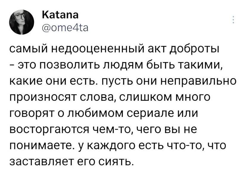 Самый недооцененный акт доброты – это позволить людям быть такими, какие они есть. Пусть они неправильно произносят слова, слишком много говорят о любимом сериале или восторгаются чем-то, чего вы не понимаете. У каждого есть что-то, что заставляет его сиять.