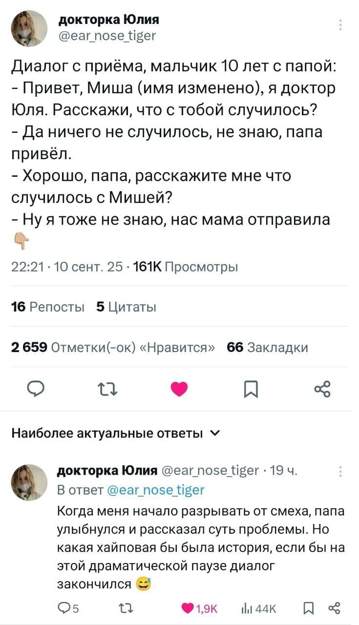 Диалог с приёма, мальчик 10 лет с папой:
– Привет, Миша (имя изменено), я доктор Юля. Расскажи, что с тобой случилось?
– Да ничего не случилось, не знаю, папа привёл.
– Хорошо, папа, расскажите мне что случилось с Мишей?
– Ну я тоже не знаю, нас мама отправила.