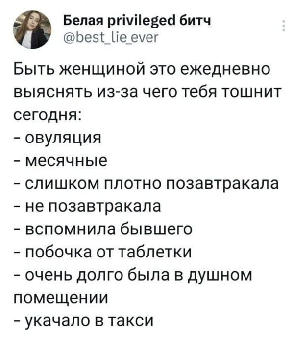 Быть женщиной это ежедневно выяснять из-за чего тебя тошнит сегодня:
– овуляция
– месячные
– слишком плотно позавтракала
– не позавтракала
– вспомнила бывшего
– побочка от таблетки
– очень долго была в душном помещении
– укачало в такси