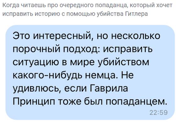 *Когда читаешь про очередного попаданца, который хочет исправить историю с помощью убийства Гитлера*
– Это интересный, но несколько порочный подход: исправить ситуацию в мире убийством какого-нибудь немца. Не удивлюсь, если Гаврила Принцип тоже был попаданцем.