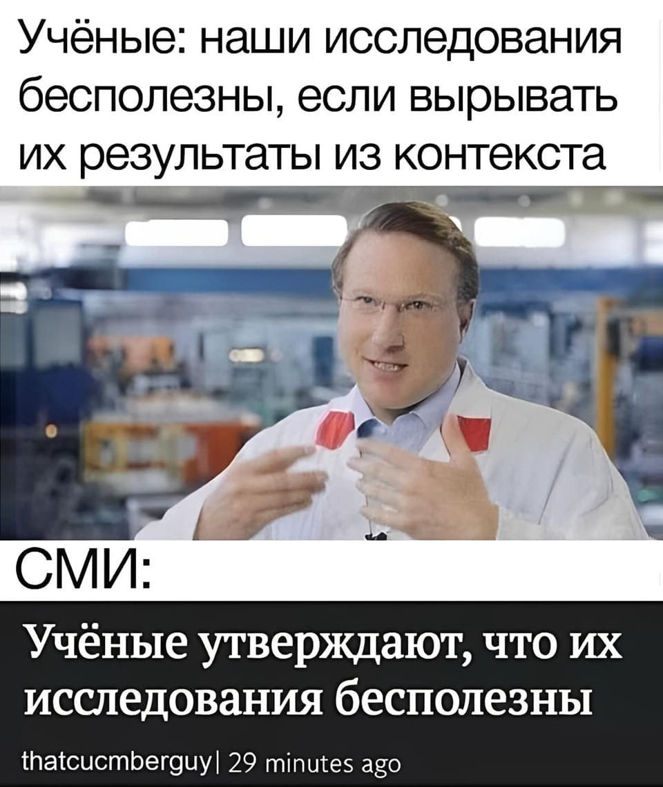 Учёные: Наши исследования бесполезны, если вырывать их результаты из контекста.
СМИ: Учёные утверждают, что их исследования бесполезны.