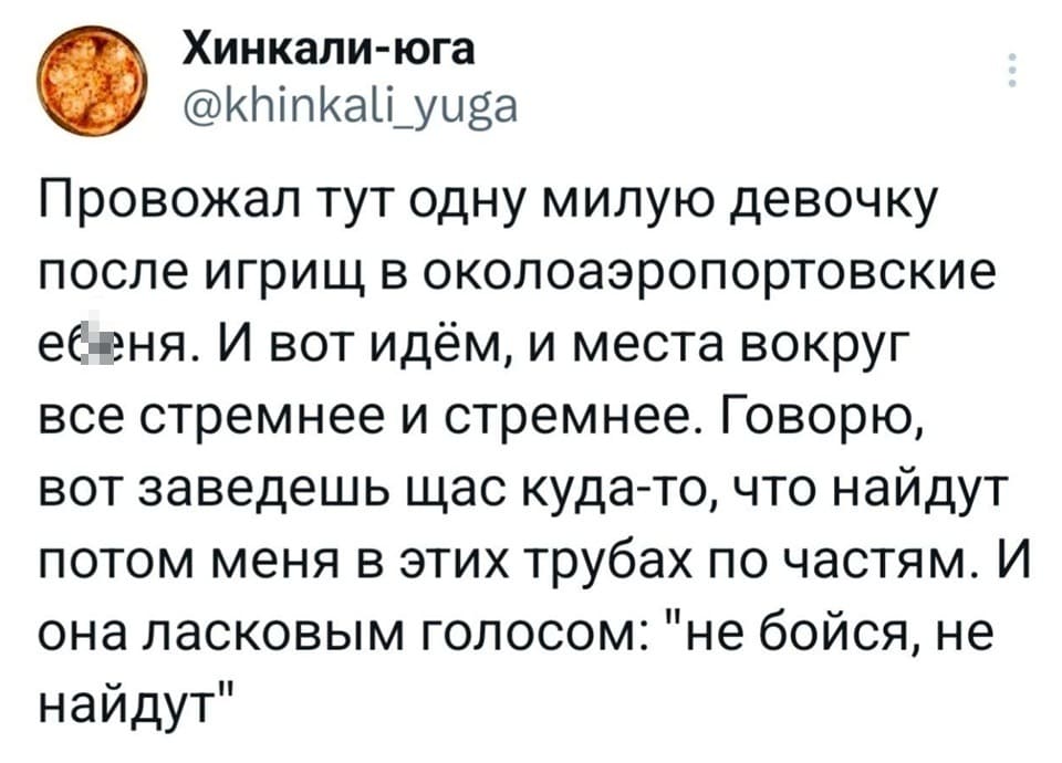 Провожал тут одну милую девочку после игрищ в околоаэропортовские еб*ня. И вот идём, и места вокруг все стремнее и стремнее. говорю, вот заведешь щас куда-то, что найдут потом меня в этих трубах по частям. И она ласковым голосом: «не бойся, не найдут».