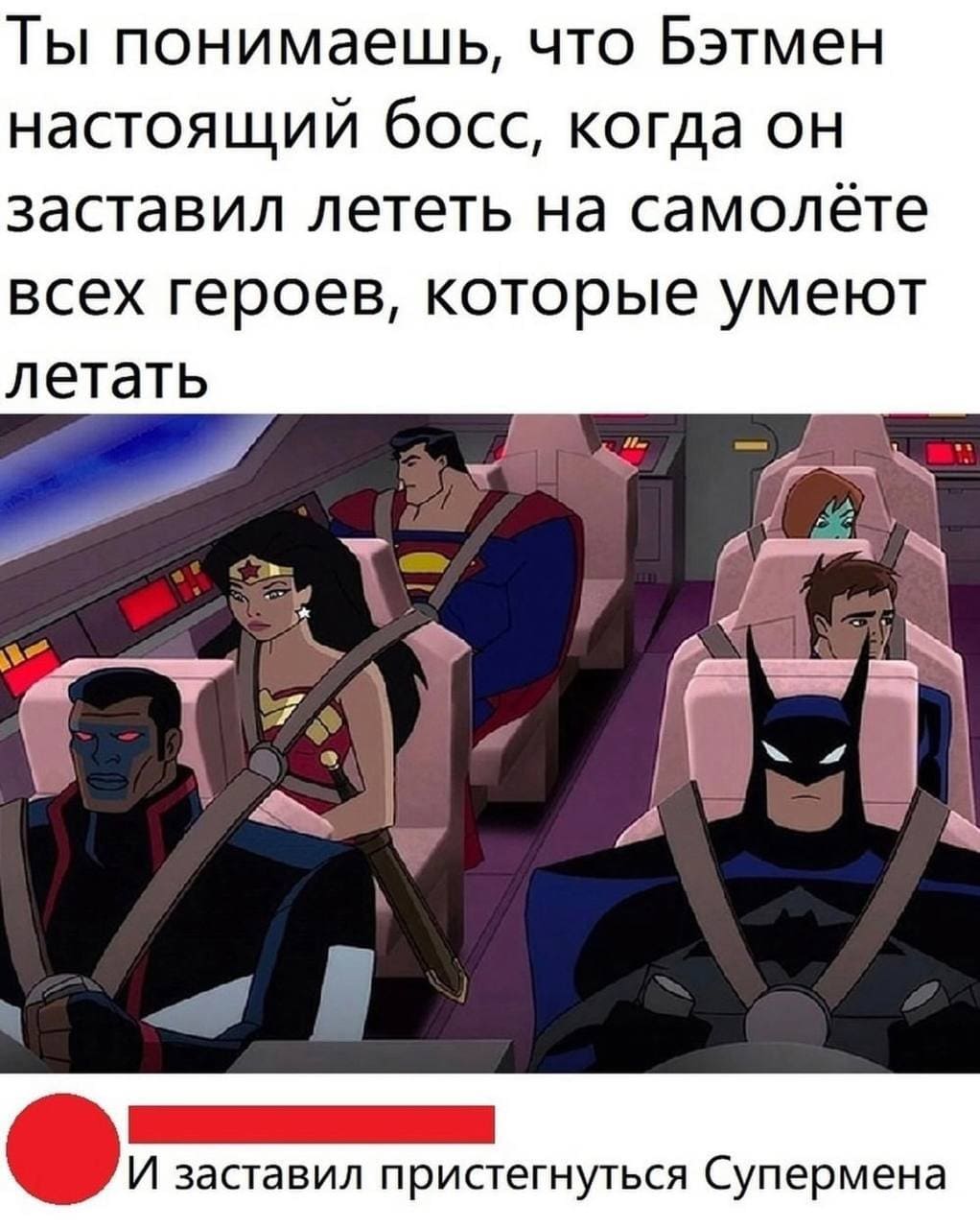 – Ты понимаешь, что Бэтмен настоящий босс, когда он заставил лететь на самолёте всех героев, которые умеют летать.
– И заставил пристегнуться Супермена.