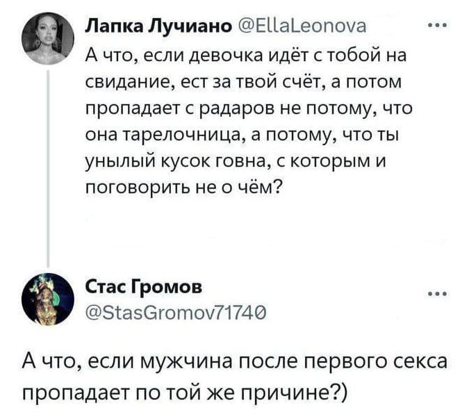 – А что, если девочка идёт с тобой на свидание, ест за твой счёт, а потом пропадает с радаров не потому, что она тарелочница, а потому, что ты унылый кусок говна, с которым и поговорить не о чём?
– А что, если мужчина после первого секса пропадает по той же причине?)