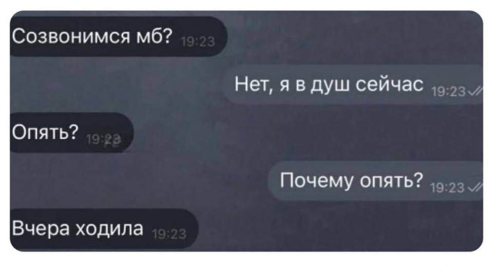 – Созвонимся мб?
– Нет, я в душ сейчас.
– Опять?
– Почему опять?
– Вчера ходила.