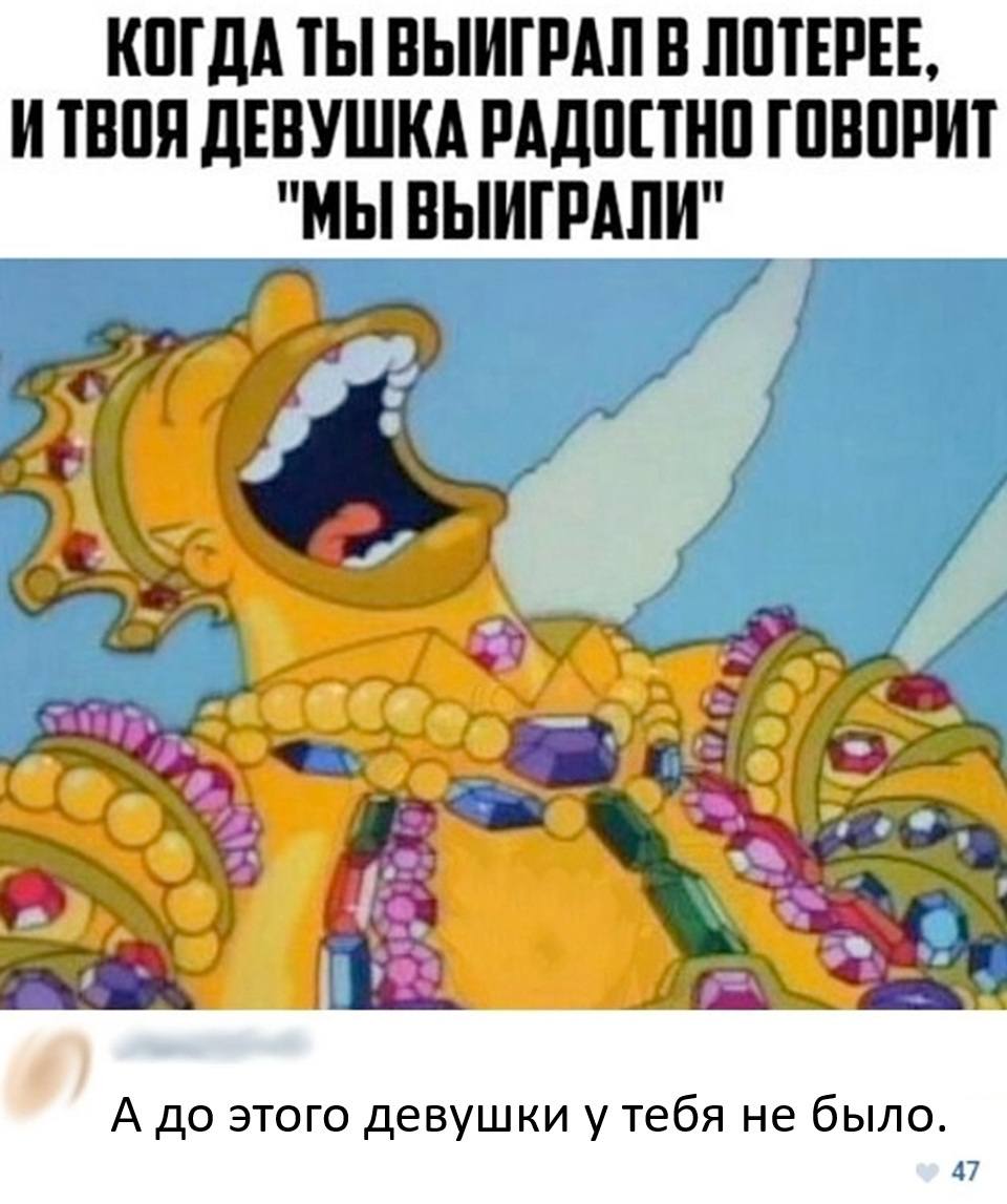 КОГДА ТЫ ВЫИГРАЛ В ЛОТЕРЕЕ, ИТВОЯ ДЕВУШКА РАДОСТНО ГОВОРИТ — «МЫ ВЫИГРАЛИ».
– А до этого девушки у тебя не было.