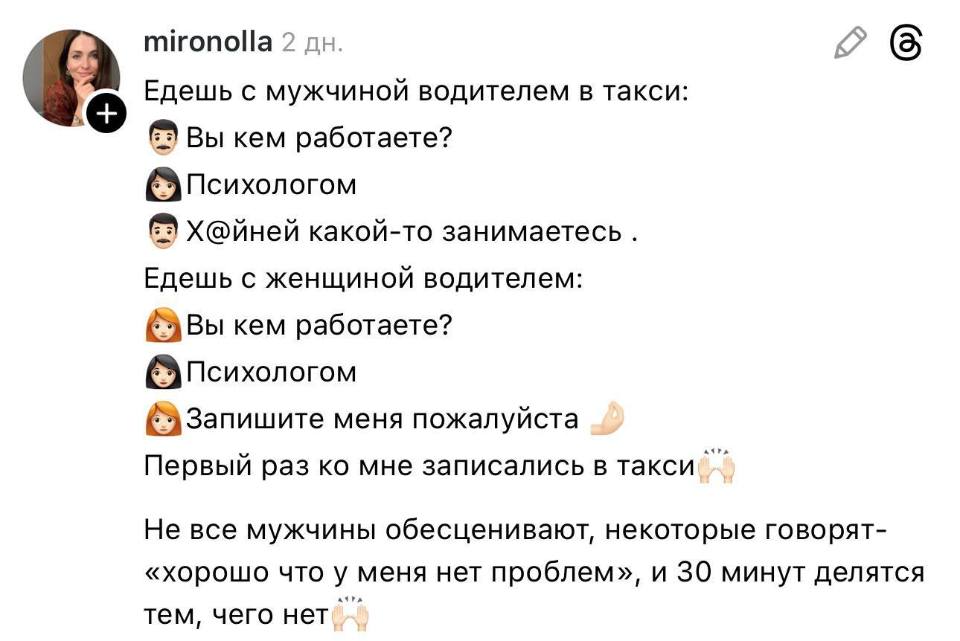 Едешь с мужчиной водителем в такси:
Вы кем работаете?
Психологом
х@йней какой-то занимаетесь .
Едешь с женщиной водителем:
Вы кем работаете?
Психологом
Запишите меня пожалуйста.
Первый раз ко мне записались в такси.
Не все мужчины обесценивают, некоторые говорят — «хорошо что у меня нет проблем», и 30 минут делятся тем, чего нет.