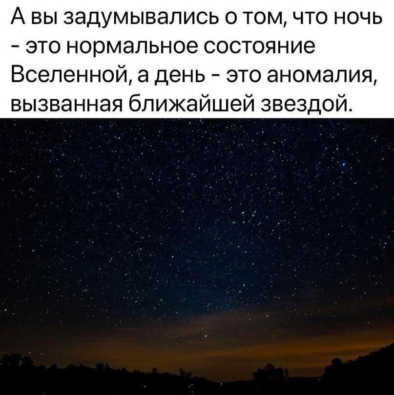 А вы никогда не задумывались о том, что ночь — это нормальное состояние Вселенной, а день — это аномалия, вызванная ближайшей звездой.