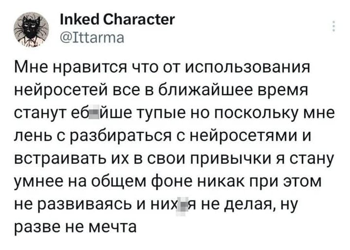 Мне нравится, что от использования нейросетей все в ближайшее время станут ебйше тупые. Но поскольку мне лень с разбираться с нейросетями и встраивать их в свои привычки, я стану умнее на общем фоне, никак при этом не развиваясь и нихя не делая. Ну разве не мечта.