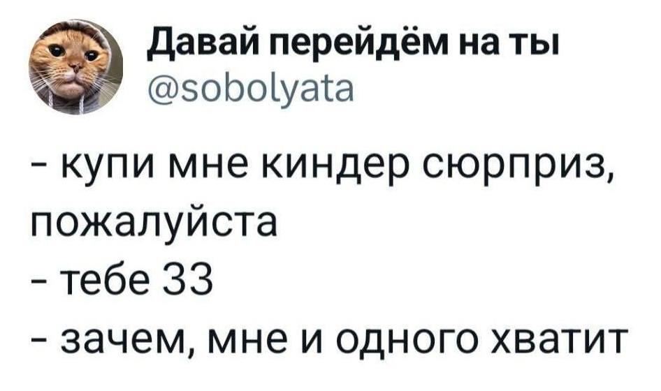 – Купи мне киндер сюрприз, пожалуйста.
– Тебе 33.
– Зачем, мне и одного хватит.