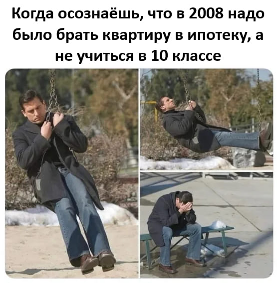 Когда осознаёшь, что в 2008 надо было брать квартиру в ипотеку, а не учиться в 10 классе.