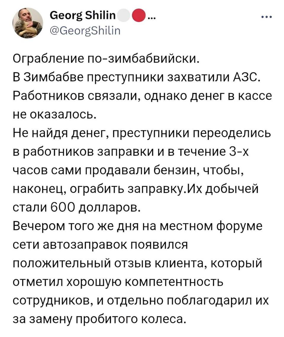 Ограбление по-зимбабвийски. В Зимбабве преступники захватили АЗС. Работников связали, однако денег в кассе не оказалось. Не найдя денег, преступники переоделись в работников заправки и в течение 3-х часов сами продавали бензин, чтобы, наконец, ограбить заправку. Их добычей стали 600 долларов. Вечером того же дня на местном форуме сети автозаправок появился положительный отзыв клиента, который отметил хорошую компетентность сотрудников, и отдельно поблагодарил их за замену пробитого колеса.