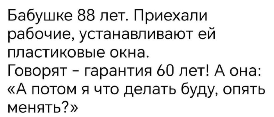 Бабушке 88 лет. Приехали рабочие, устанавливают ей пластиковые окна.
Говорят – гарантия 60 лет! А она: «А потом я что делать буду, опять менять?».