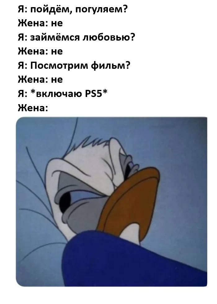 Я: пойдём, погуляем?
Жена: не..
Я: займёмся любовью?
Жена: не..
Я: Посмотрим фильм?
Жена: не..
Я: *включаю PS5*
Жена: *недовольно смотрит*