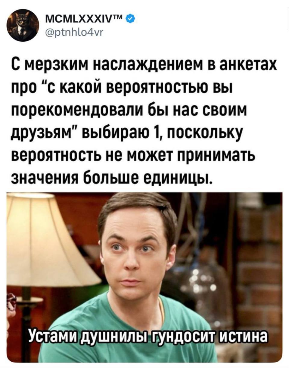 С мерзким наслаждением в анкетах про «с какой вероятностью вы порекомендовали бы нас своим друзьям» выбираю 1, поскольку вероятность не может принимать значения больше единицы.
*Устами душнилы гундосит истина*