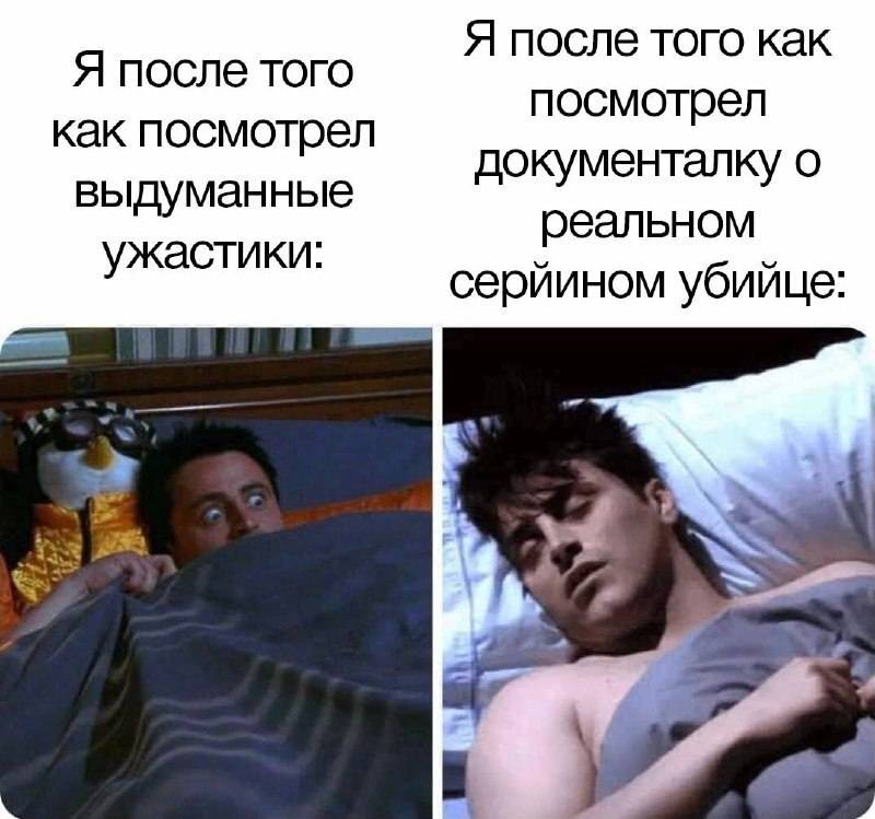 *Я после того как посмотрел выдуманные ужастики*
*Я после того как посмотрел документалку о реальном серийном убийце*
