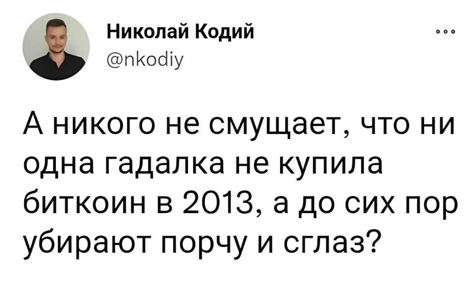 А никого не смущает, что ни одна гадалка не купила биткоин в 2013, а до сих пор убирают порчу и сглаз?