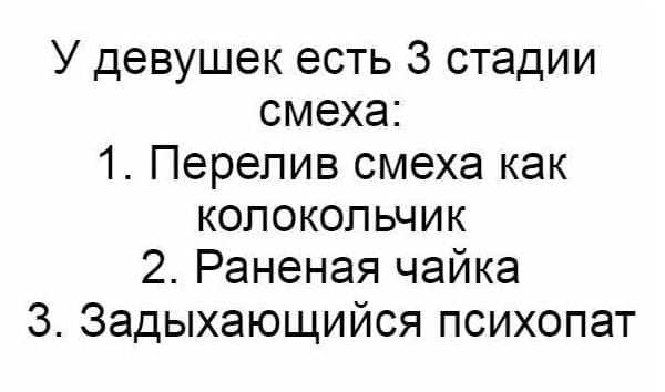 У девушек есть З стадии смеха:
1. Перелив смеха как колокольчик
2. Раненая чайка
З. Задыхающийся психопат