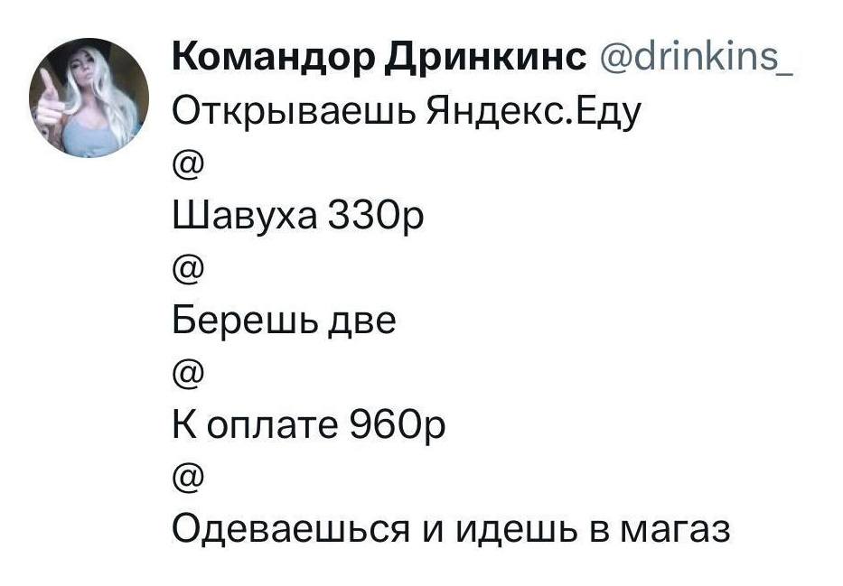 Открываешь Яндекс.Еду
@
Шавуха 330 р.
@
Берёшь две
@
К оплате 960 р.
@
Одеваешься и идёшь в магаз