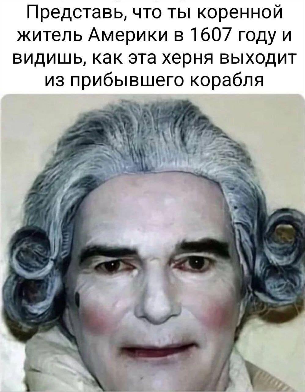 Представь, что ты коренной житель Америки в 1607 году и видишь, как эта херня выходит из прибывшего корабля.