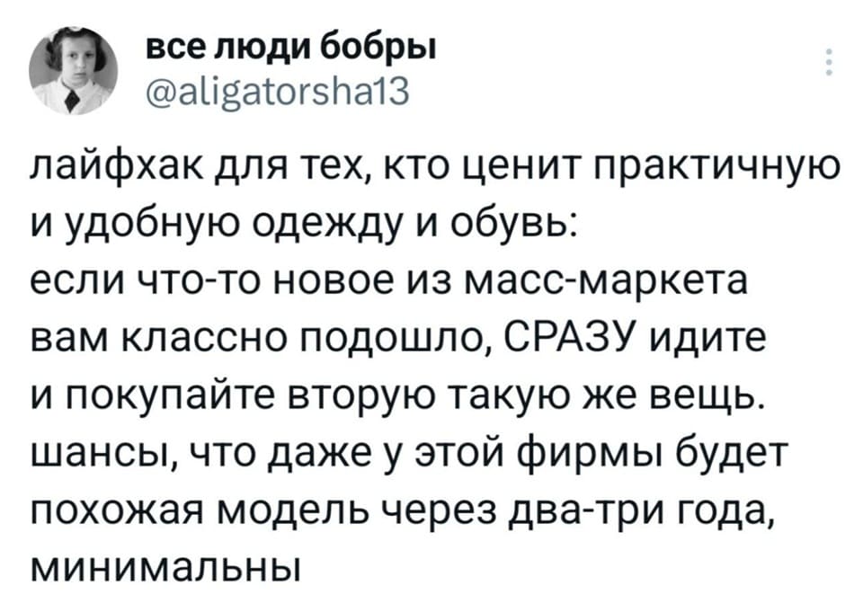 Лайфхак для тех, кто ценит практичную и удобную одежду и обувь: если что-то новое из масс-маркета вам классно подошло, СРАЗУ идите и покупайте вторую такую же вещь. Шансы, что даже у этой фирмы будет похожая модель через два-три года, минимальны.