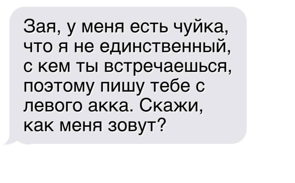 Зая, у меня есть чуйка, что я не единственный, с кем ты встречаешься, поэтому пишу тебе с левого акка. Скажи, как меня зовут?