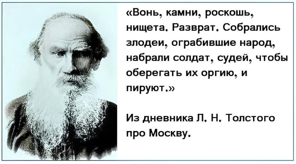 «Вонь, камни, роскошь, нищета. Разврат. Собрались злодеи, ограбившие народ, набрали солдат, судей, чтобы оберегать их оргию, и пируют.» Из дневника Л. Н. Толстого про Москву.