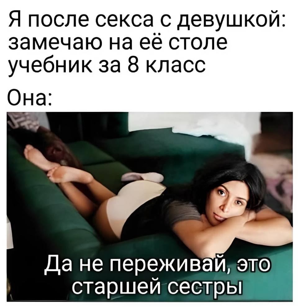 Я после секса с девушкой: замечаю на её столе учебник за 8 класс.
Она: Да не переживай, это старшей сестры.