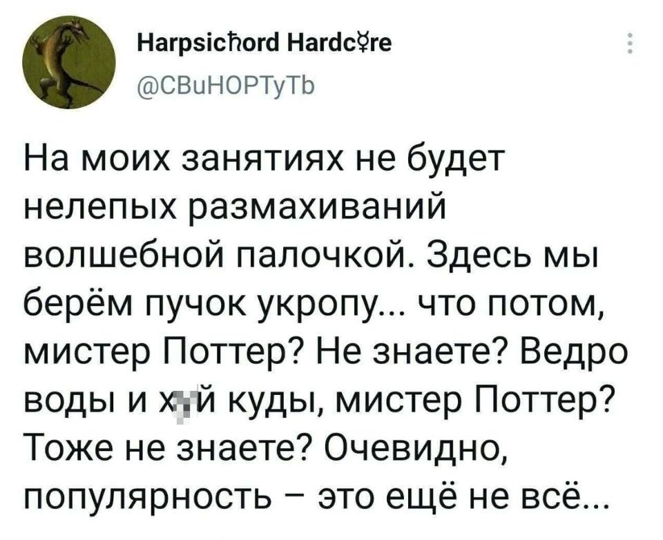 На моих занятиях не будет нелепых размахиваний волшебной палочкой. Здесь мы берём пучок укропу... что потом, мистер Поттер? Не знаете? Ведро воды и йух куды, мистер Поттер? Тоже не знаете? Очевидно, популярность — это ещё не всё...