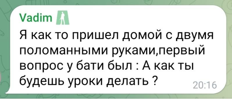 Я как-то пришёл домой с двумя поломанными руками, первый вопрос у бати был: «А как ты будешь уроки делать?»