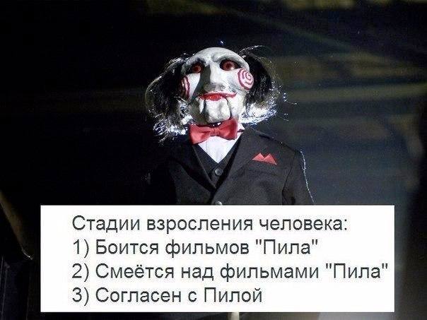 Стадии взросления человека:
1) Боится фильмов «Пила»
2) Смеётся над фильмами «Пила»
З) Согласен с Пилой