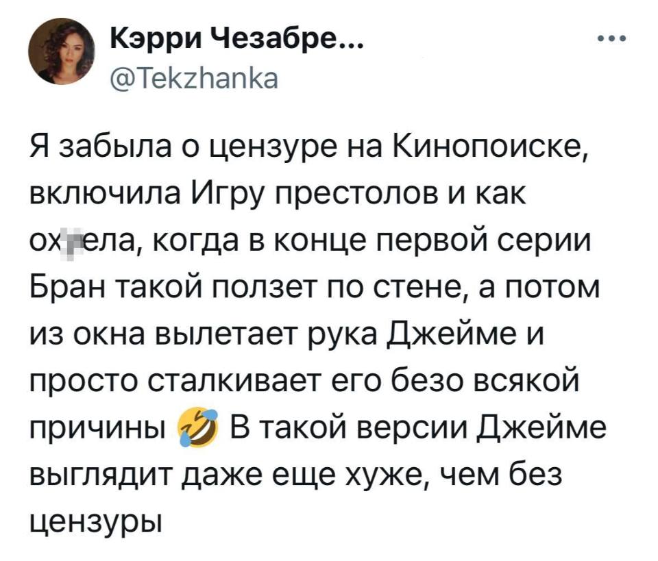 Я забыла о цензуре на Кинопоиске, включила Игру престолов и как ох*ела, когда в конце первой серии Бран такой ползет по стене, а потом из окна вылетает рука Джейме и просто сталкивает его безо всякой причины. В такой версии Джейме выглядит даже еще хуже, чем без цензуры.
