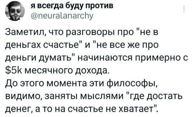 Заметил, что разговоры про «не в деньгах счастье» и «не все же про деньги думать» начинаются примерно с $5К месячного дохода. До этого момента эти философы, видимо, заняты мыслями «где достать денег, а то на счастье не хватает».