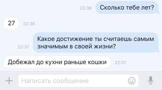 – Сколько тебе лет?
– 27.
– Какое достижение ты считаешь самым значимым в своей жизни?
– Добежал до кухни раньше кошки.