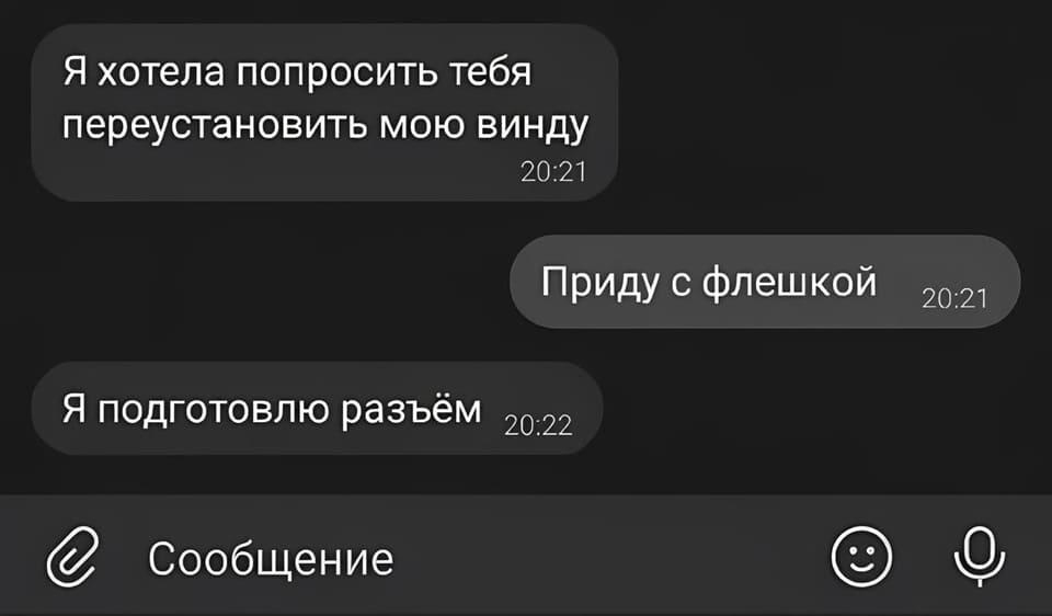 – Я хотела попросить тебя переустановить мою винду.
– Приду с флешкой.
– Я подготовлю разъём.