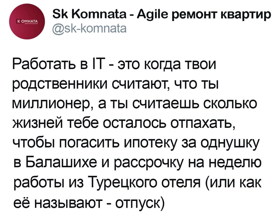 Работать в IT — это когда твои родственники считают, что ты миллионер, а ты считаешь сколько жизней тебе осталось отпахать, чтобы погасить ипотеку за однушку в Балашихе и рассрочку на неделю работы из Турецкого отеля (или как её называют – отпуск).