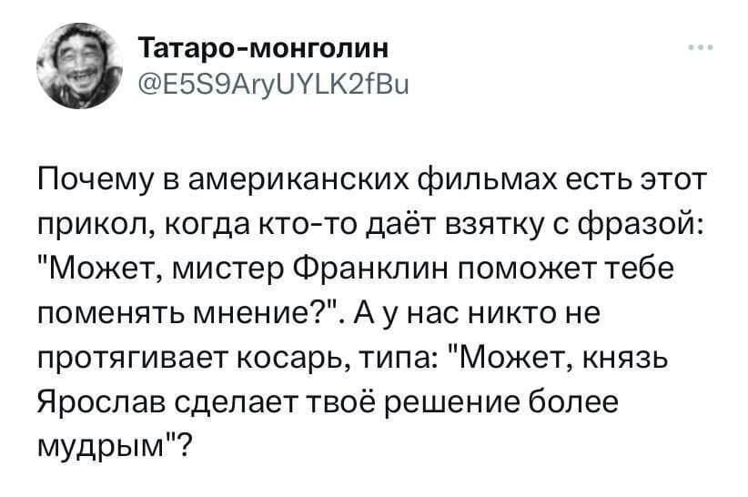 Почему в американских фильмах есть этот прикол, когда кто-то даёт взятку с фразой: «Может, мистер Франклин поможет тебе поменять мнение?». А у нас никто не протягивает косарь, типа: «Может, князь Ярослав сделает твоё решение более мудрым»?