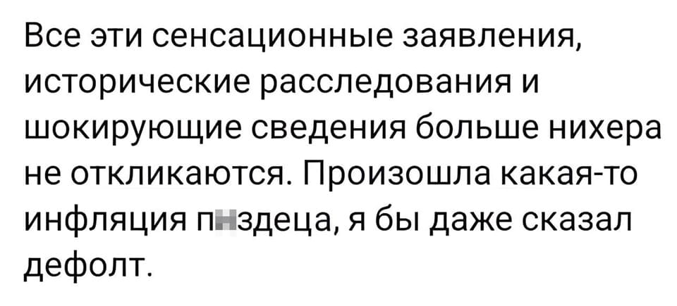 Все эти сенсационные заявления, исторические расследования и шокирующие сведения больше нихера не откликаются. Произошла какая-то инфляция п*здеца, я бы даже сказал дефолт.