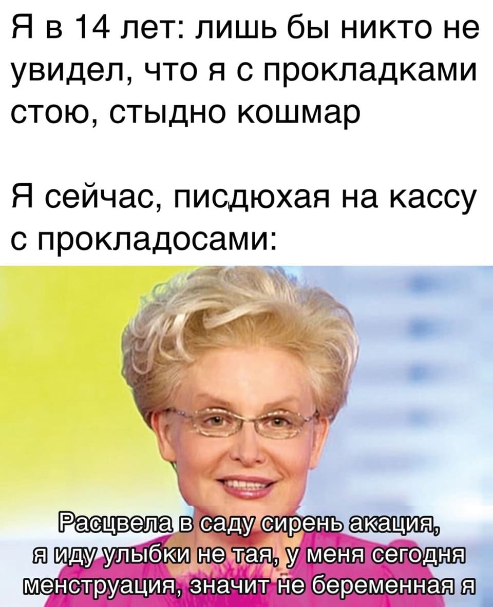 Я в 14 лет: лишь бы никто не увидел, что я с прокладками стою, стыдно кошмар.
Я сейчас, идя на кассу с прокладосами:
Расцвела в саду сирень акация,
я иду улыбки не тря, у меня сегодня
менструация значит не беременная я