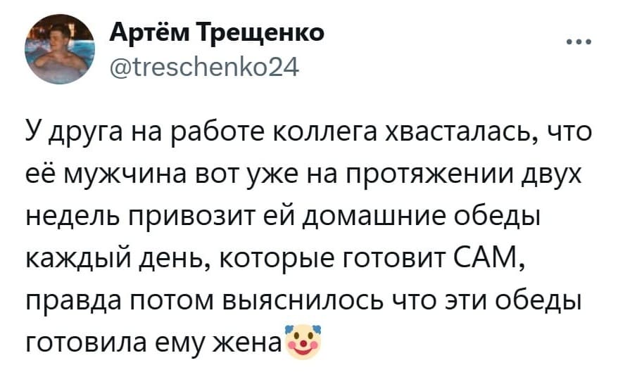 У друга на работе коллега хвасталась, что её мужчина вот уже на протяжении двух недель привозит ей домашние обеды каждый день, которые готовит САМ, правда потом выяснилось что эти обеды готовила ему жена.