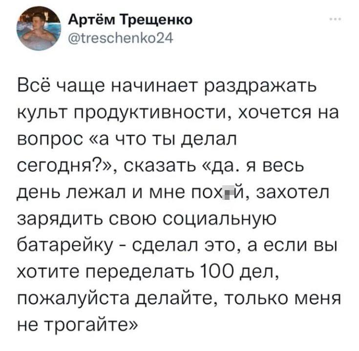Bcé чаще начинает раздражать культ продуктивности, хочется на вопрос «а что ты делал сегодня?», сказать «Да. Я весь день лежал и мне пох*й, захотел зарядить свою социальную батарейку – сделал это, а если вы хотите переделать 100 дел, пожалуйста делайте, только меня не трогайте».