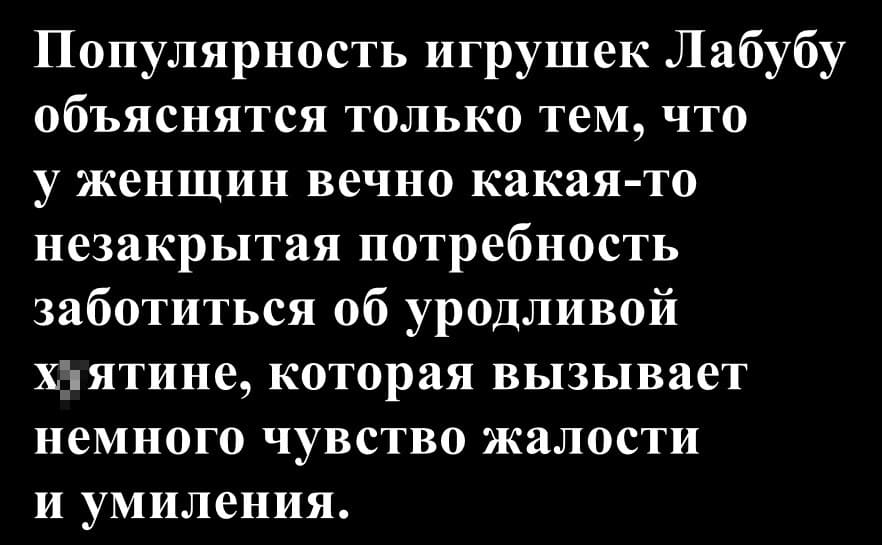 Популярность игрушек Лабубу объяснятся только тем, что у женщин вечно какая-то незакрытая потребность заботиться об уродливой х*ятине, которая вызывает немного чувство жалости и умиления.
