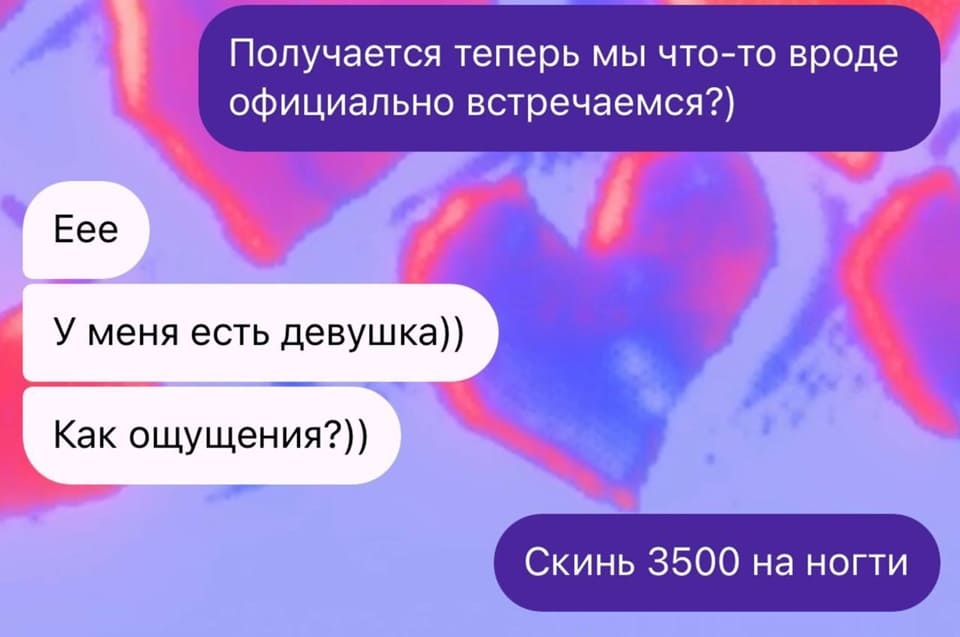 – Получается теперь мы что-то вроде официально встречаемся?)
– Еее! У меня есть девушка)) Как ощущения?))
– Скинь 3500 на ноготочки.