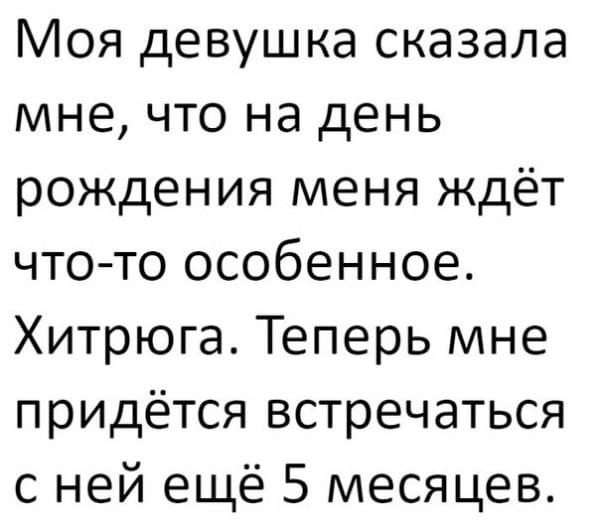 Моя девушка сказала мне, что на день рождения меня ждёт что-то особенное. Хитрюга. Теперь мне придётся встречаться с ней ещё 5 месяцев.