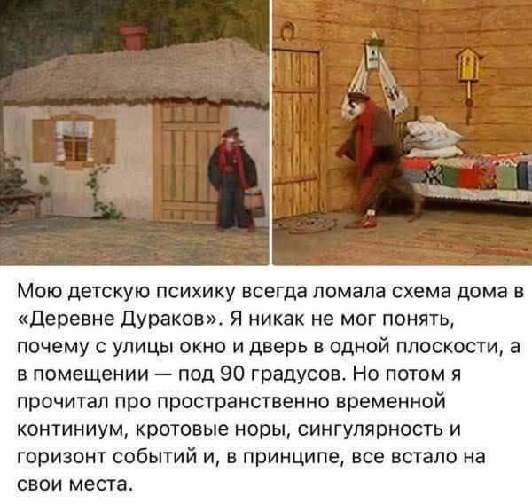 Мою детскую психику всегда ломала схема дома в «Деревне Дураков». Я никак не мог понять, почему с улицы окно и дверь в одной плоскости, а в помещении под 90 градусов. Но потом я прочитал про пространственно-временной континуум, кротовые норы, сингулярность и горизонт событий и, в принципе, все встало на свои места.