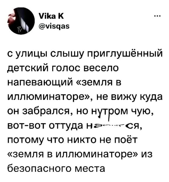 С улицы слышу приглушённый детский голос весело напевающий «земля в иллюминаторе», не вижу куда он забрался, но нутром чую, вот-вот оттуда на***бнётся, потому что никто не поёт «земля в иллюминаторе» из безопасного места.